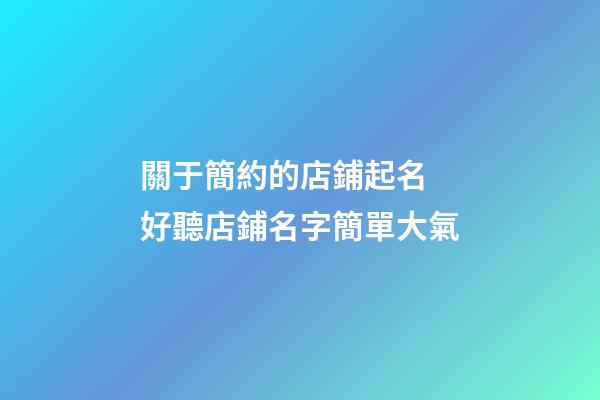關于簡約的店鋪起名 好聽店鋪名字簡單大氣-第1張-店鋪起名-玄機派